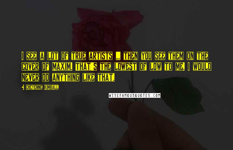 Cheyenne Kimball Quotes: I see a lot of true artists ... then you see them on the cover of Maxim. That's the lowest of low to me. I would never do anything like that.