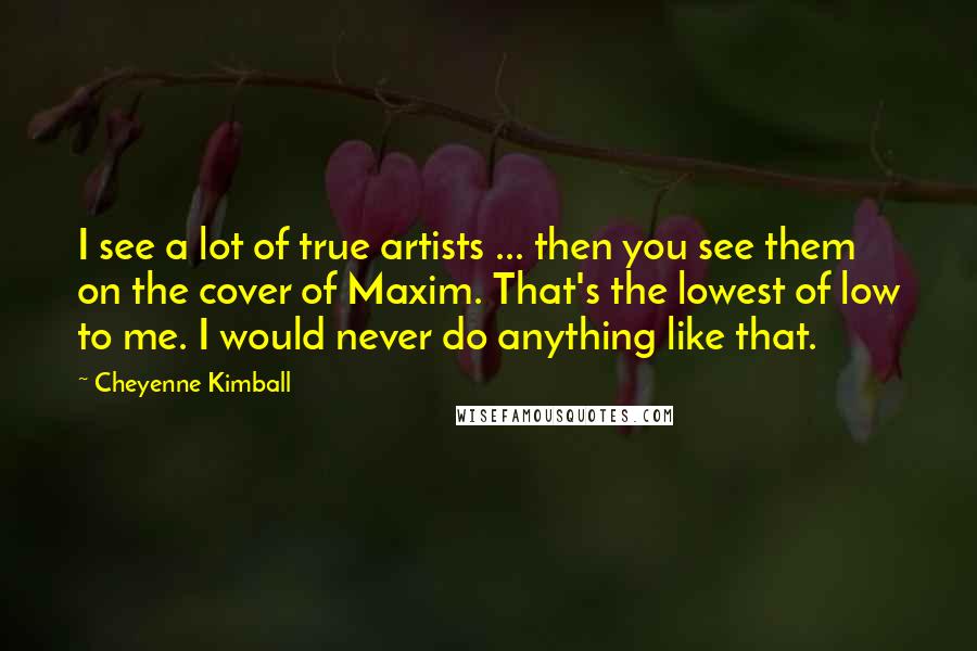 Cheyenne Kimball Quotes: I see a lot of true artists ... then you see them on the cover of Maxim. That's the lowest of low to me. I would never do anything like that.