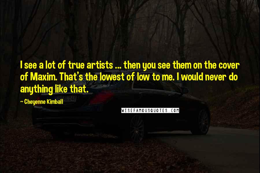 Cheyenne Kimball Quotes: I see a lot of true artists ... then you see them on the cover of Maxim. That's the lowest of low to me. I would never do anything like that.