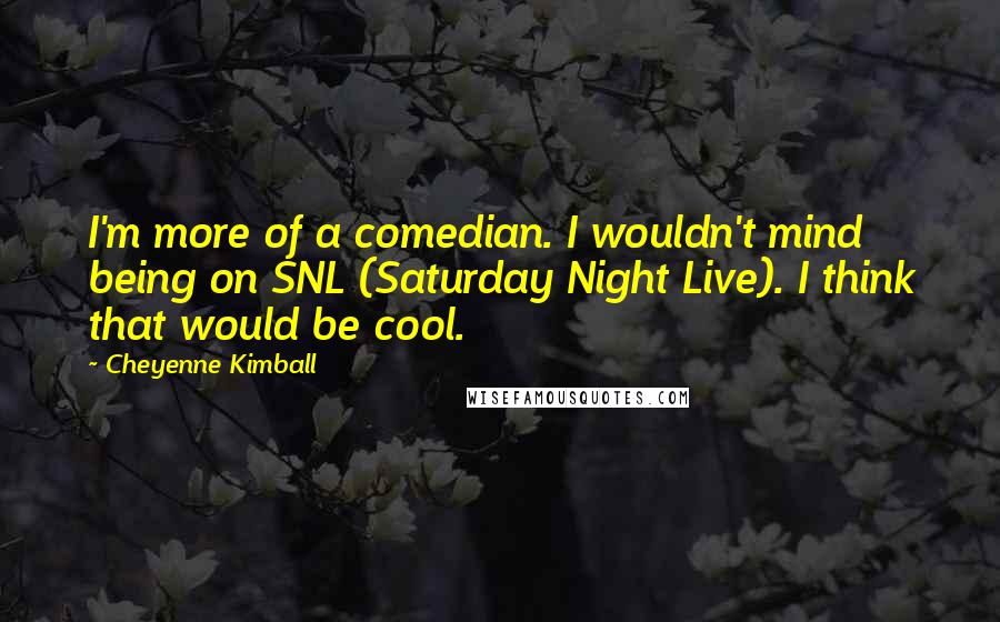 Cheyenne Kimball Quotes: I'm more of a comedian. I wouldn't mind being on SNL (Saturday Night Live). I think that would be cool.