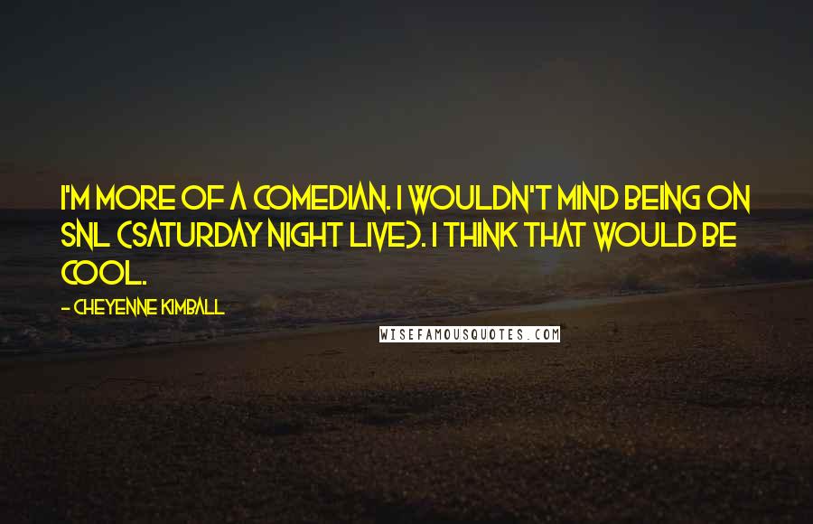 Cheyenne Kimball Quotes: I'm more of a comedian. I wouldn't mind being on SNL (Saturday Night Live). I think that would be cool.