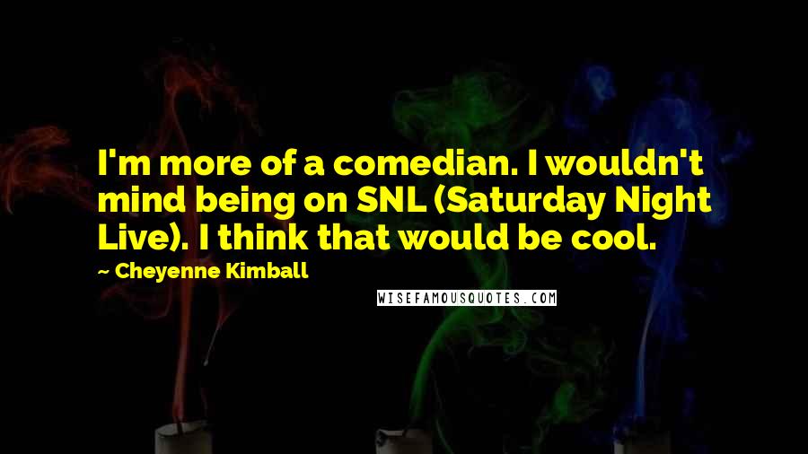 Cheyenne Kimball Quotes: I'm more of a comedian. I wouldn't mind being on SNL (Saturday Night Live). I think that would be cool.