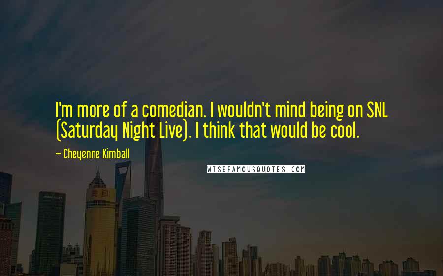 Cheyenne Kimball Quotes: I'm more of a comedian. I wouldn't mind being on SNL (Saturday Night Live). I think that would be cool.