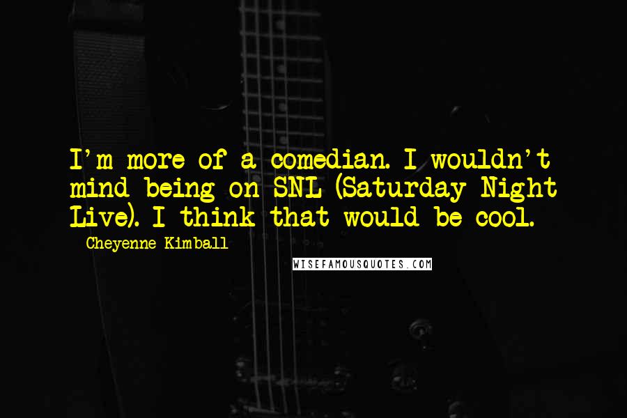 Cheyenne Kimball Quotes: I'm more of a comedian. I wouldn't mind being on SNL (Saturday Night Live). I think that would be cool.