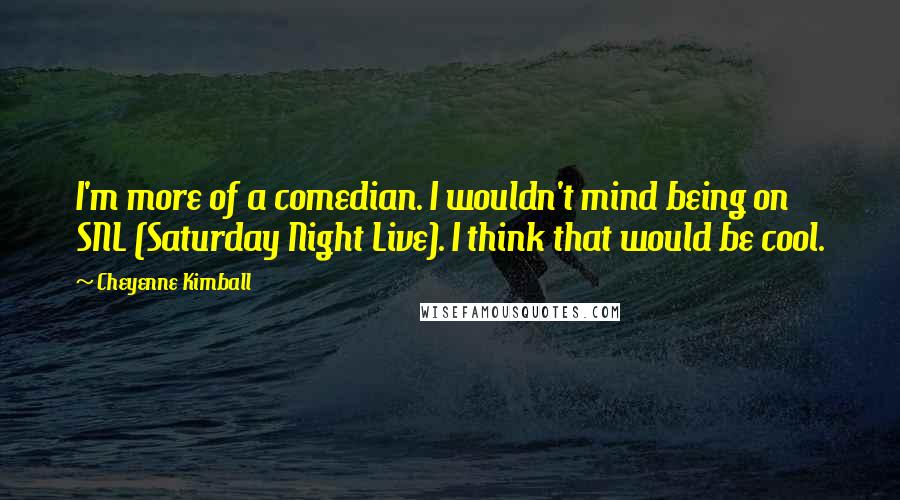 Cheyenne Kimball Quotes: I'm more of a comedian. I wouldn't mind being on SNL (Saturday Night Live). I think that would be cool.