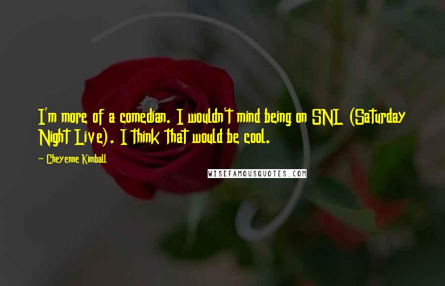 Cheyenne Kimball Quotes: I'm more of a comedian. I wouldn't mind being on SNL (Saturday Night Live). I think that would be cool.