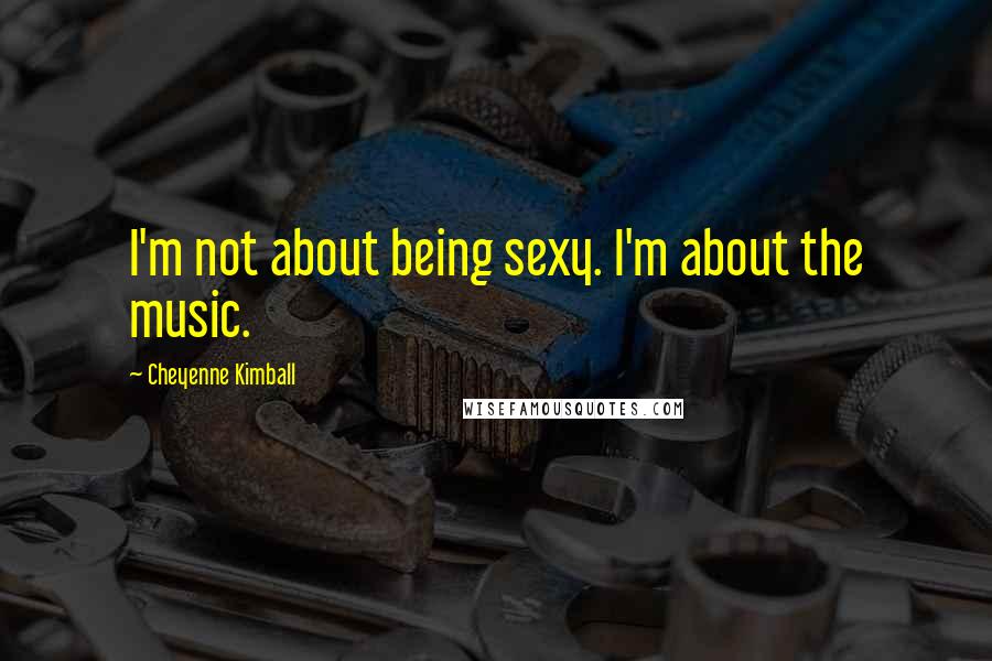 Cheyenne Kimball Quotes: I'm not about being sexy. I'm about the music.