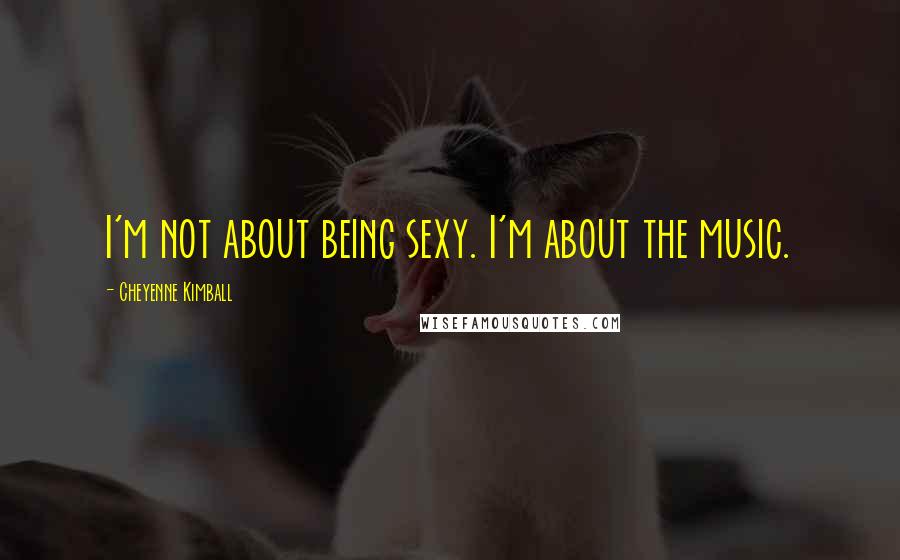 Cheyenne Kimball Quotes: I'm not about being sexy. I'm about the music.