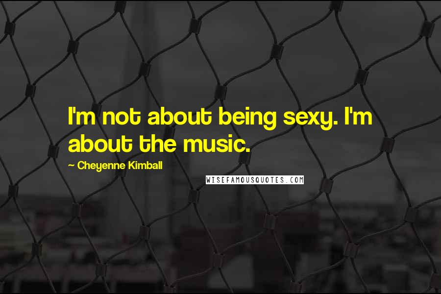 Cheyenne Kimball Quotes: I'm not about being sexy. I'm about the music.