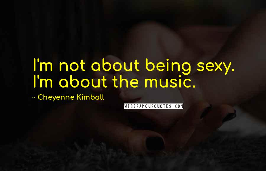 Cheyenne Kimball Quotes: I'm not about being sexy. I'm about the music.