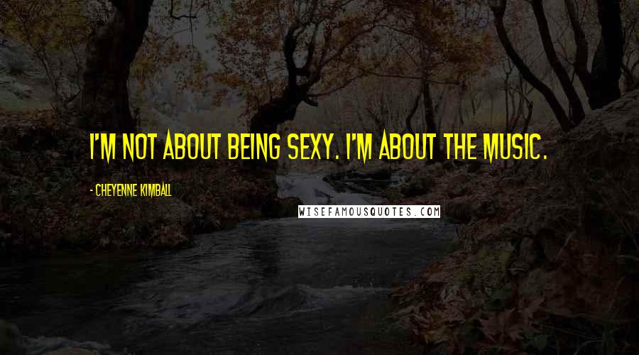 Cheyenne Kimball Quotes: I'm not about being sexy. I'm about the music.