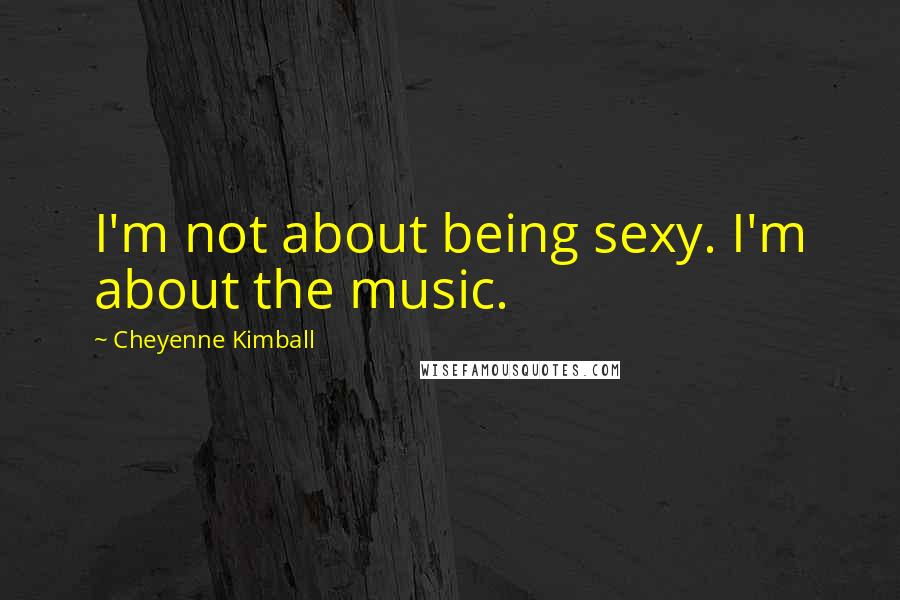 Cheyenne Kimball Quotes: I'm not about being sexy. I'm about the music.