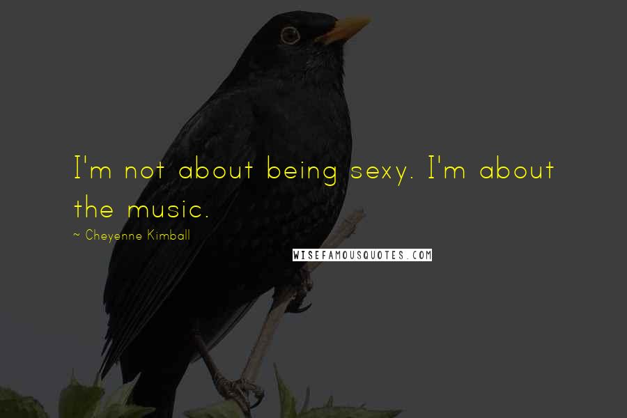 Cheyenne Kimball Quotes: I'm not about being sexy. I'm about the music.