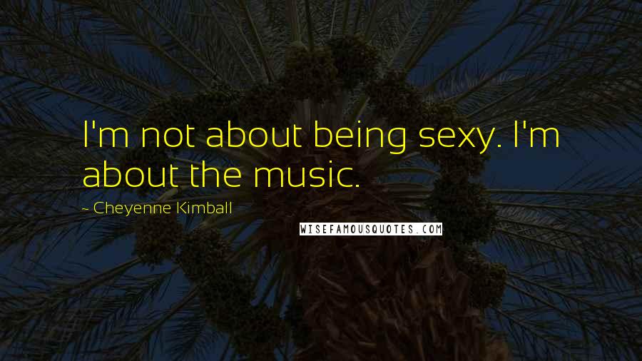 Cheyenne Kimball Quotes: I'm not about being sexy. I'm about the music.