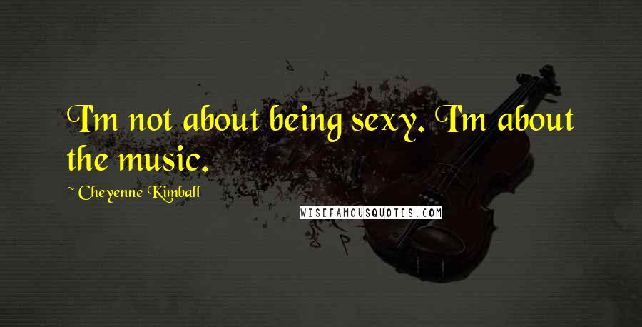 Cheyenne Kimball Quotes: I'm not about being sexy. I'm about the music.
