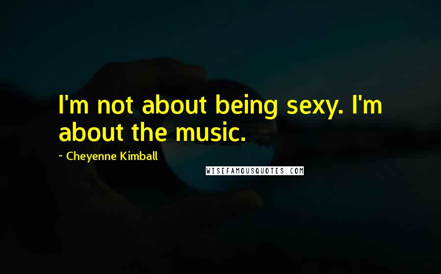 Cheyenne Kimball Quotes: I'm not about being sexy. I'm about the music.