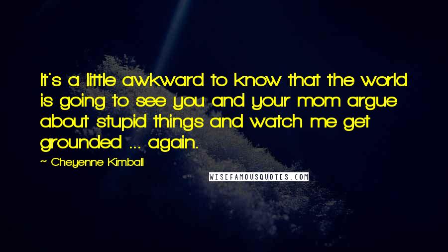 Cheyenne Kimball Quotes: It's a little awkward to know that the world is going to see you and your mom argue about stupid things and watch me get grounded ... again.