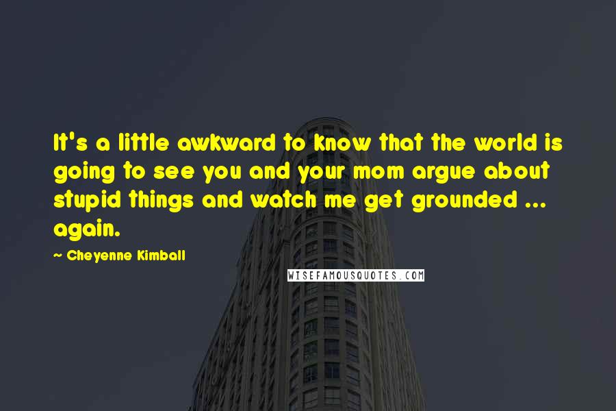 Cheyenne Kimball Quotes: It's a little awkward to know that the world is going to see you and your mom argue about stupid things and watch me get grounded ... again.