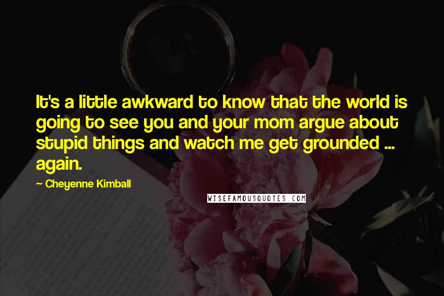 Cheyenne Kimball Quotes: It's a little awkward to know that the world is going to see you and your mom argue about stupid things and watch me get grounded ... again.
