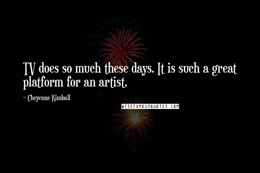 Cheyenne Kimball Quotes: TV does so much these days. It is such a great platform for an artist.