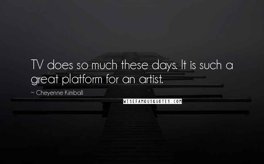 Cheyenne Kimball Quotes: TV does so much these days. It is such a great platform for an artist.