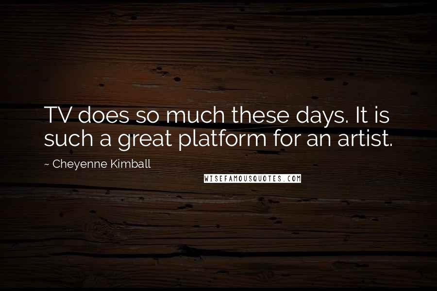 Cheyenne Kimball Quotes: TV does so much these days. It is such a great platform for an artist.