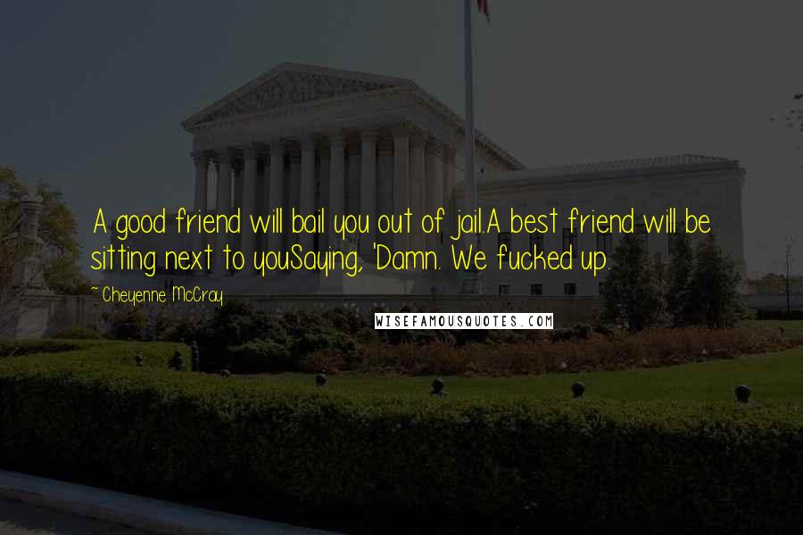 Cheyenne McCray Quotes: A good friend will bail you out of jail.A best friend will be sitting next to youSaying, 'Damn. We fucked up.