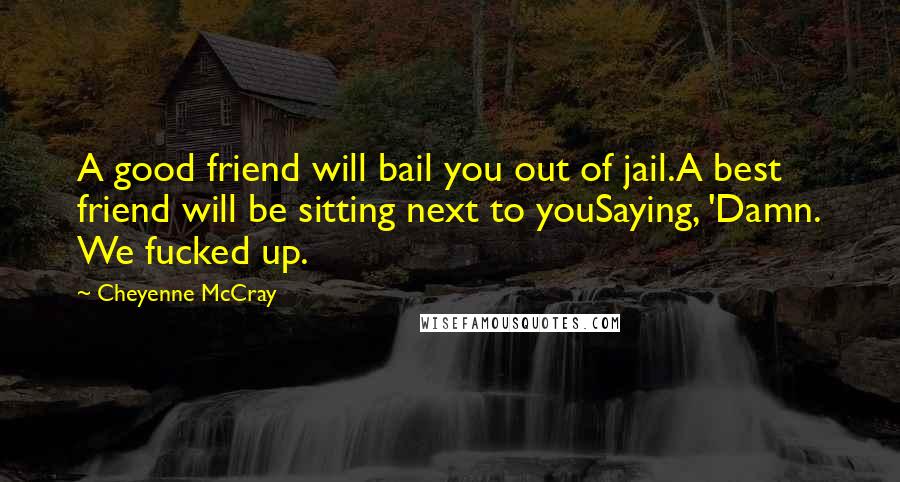 Cheyenne McCray Quotes: A good friend will bail you out of jail.A best friend will be sitting next to youSaying, 'Damn. We fucked up.