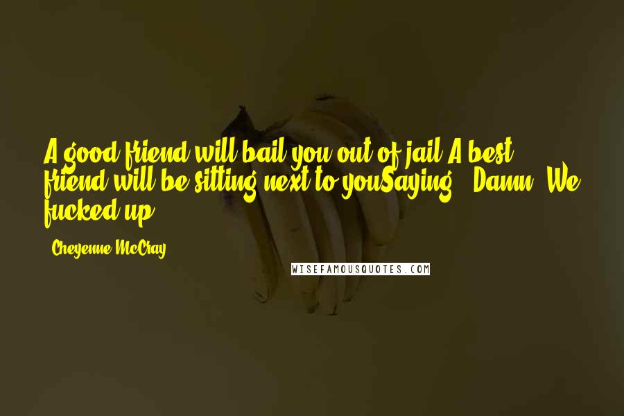 Cheyenne McCray Quotes: A good friend will bail you out of jail.A best friend will be sitting next to youSaying, 'Damn. We fucked up.