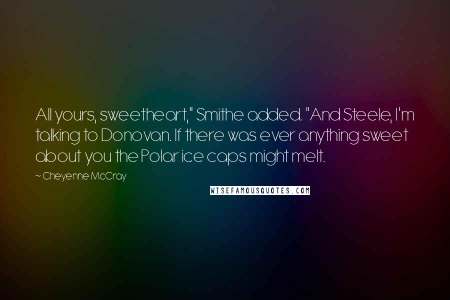 Cheyenne McCray Quotes: All yours, sweetheart," Smithe added. "And Steele, I'm talking to Donovan. If there was ever anything sweet about you the Polar ice caps might melt.