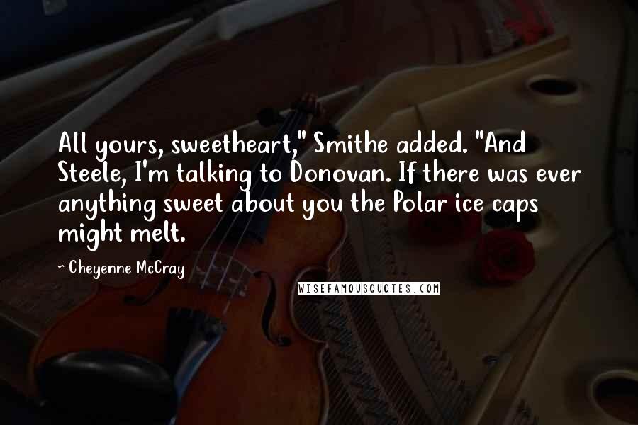 Cheyenne McCray Quotes: All yours, sweetheart," Smithe added. "And Steele, I'm talking to Donovan. If there was ever anything sweet about you the Polar ice caps might melt.