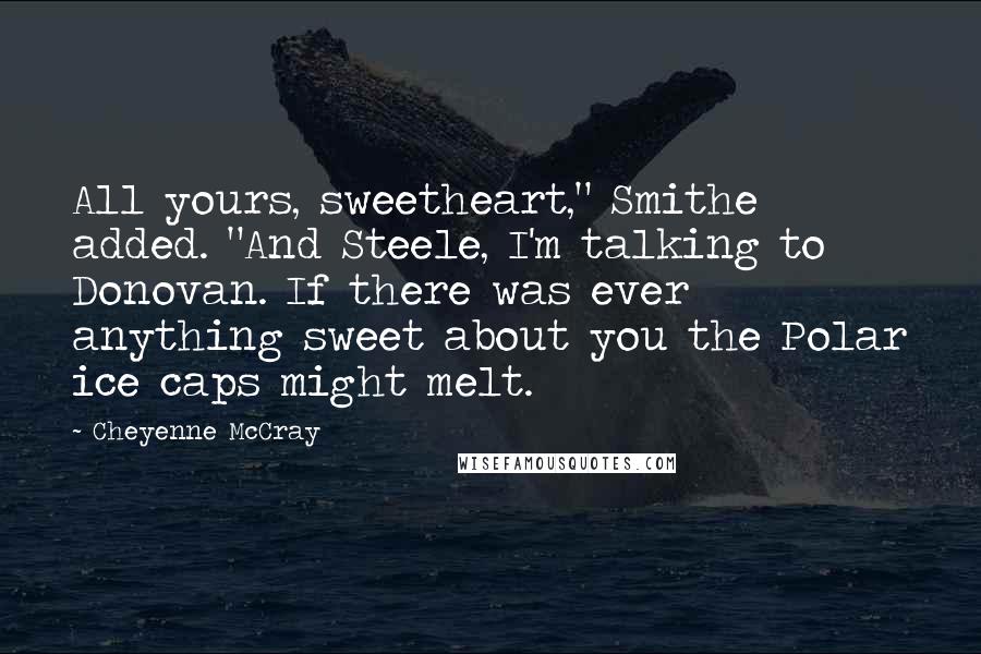 Cheyenne McCray Quotes: All yours, sweetheart," Smithe added. "And Steele, I'm talking to Donovan. If there was ever anything sweet about you the Polar ice caps might melt.