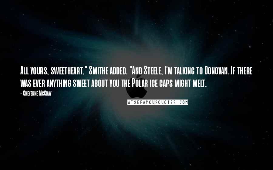 Cheyenne McCray Quotes: All yours, sweetheart," Smithe added. "And Steele, I'm talking to Donovan. If there was ever anything sweet about you the Polar ice caps might melt.