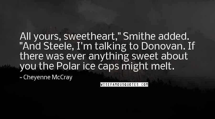 Cheyenne McCray Quotes: All yours, sweetheart," Smithe added. "And Steele, I'm talking to Donovan. If there was ever anything sweet about you the Polar ice caps might melt.