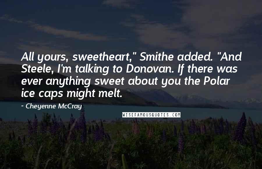 Cheyenne McCray Quotes: All yours, sweetheart," Smithe added. "And Steele, I'm talking to Donovan. If there was ever anything sweet about you the Polar ice caps might melt.