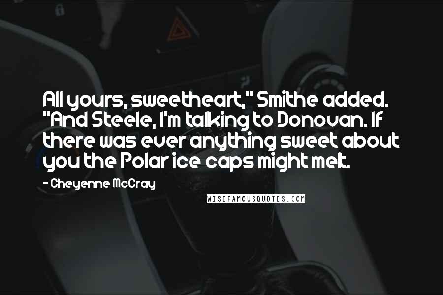Cheyenne McCray Quotes: All yours, sweetheart," Smithe added. "And Steele, I'm talking to Donovan. If there was ever anything sweet about you the Polar ice caps might melt.