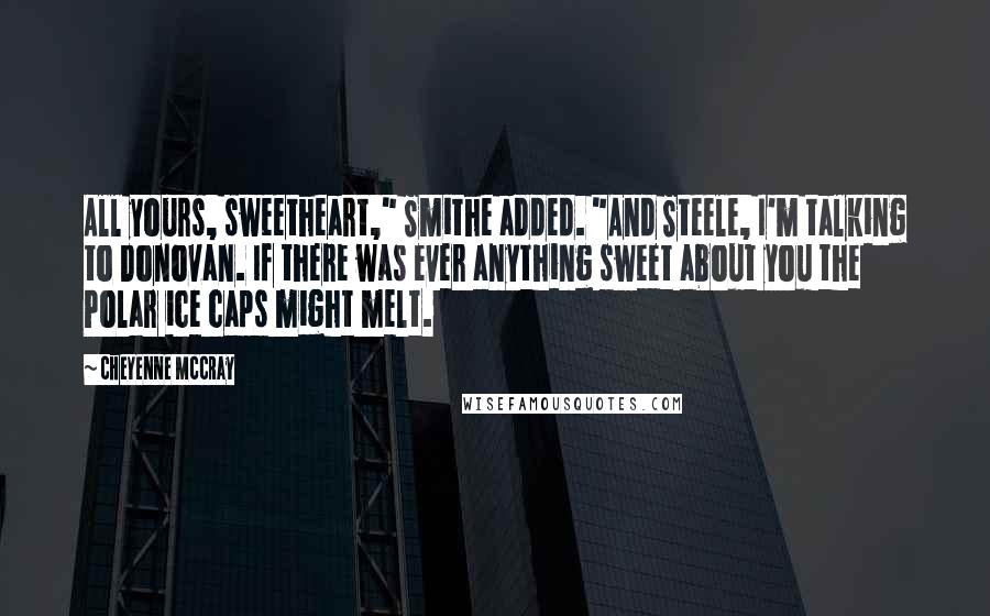 Cheyenne McCray Quotes: All yours, sweetheart," Smithe added. "And Steele, I'm talking to Donovan. If there was ever anything sweet about you the Polar ice caps might melt.