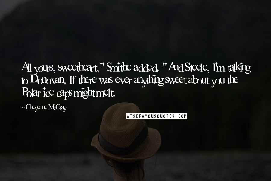 Cheyenne McCray Quotes: All yours, sweetheart," Smithe added. "And Steele, I'm talking to Donovan. If there was ever anything sweet about you the Polar ice caps might melt.