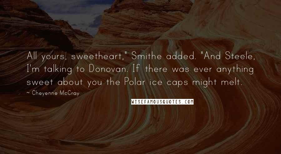 Cheyenne McCray Quotes: All yours, sweetheart," Smithe added. "And Steele, I'm talking to Donovan. If there was ever anything sweet about you the Polar ice caps might melt.