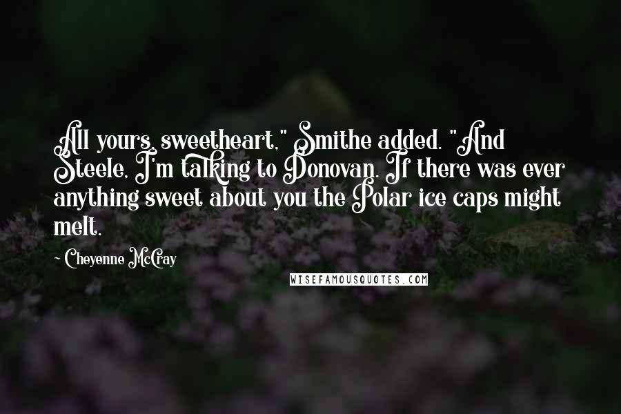 Cheyenne McCray Quotes: All yours, sweetheart," Smithe added. "And Steele, I'm talking to Donovan. If there was ever anything sweet about you the Polar ice caps might melt.