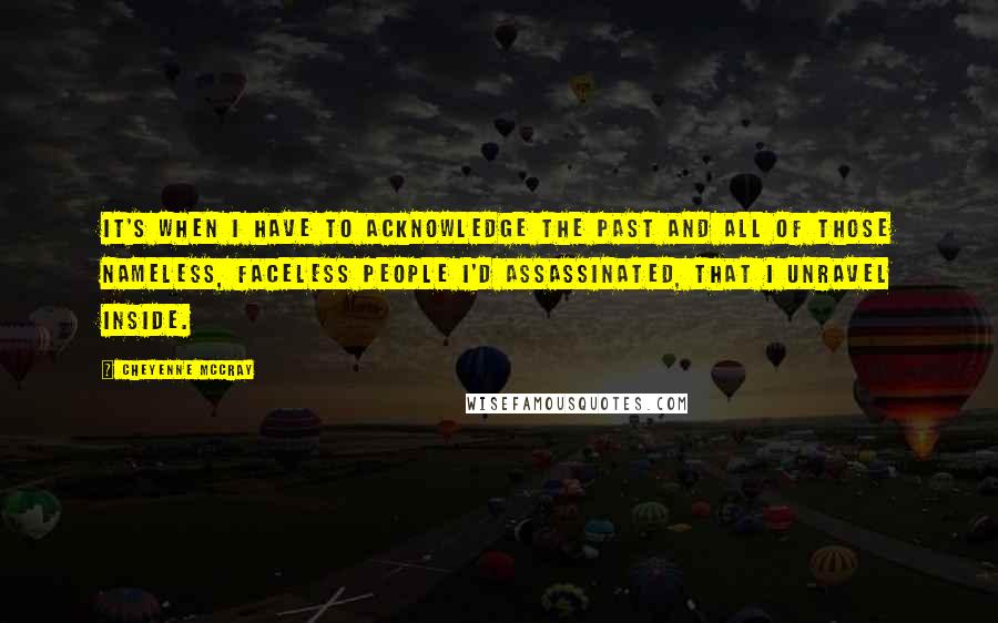 Cheyenne McCray Quotes: It's when I have to acknowledge the past and all of those nameless, faceless people I'd assassinated, that I unravel inside.