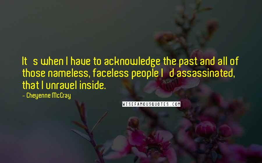 Cheyenne McCray Quotes: It's when I have to acknowledge the past and all of those nameless, faceless people I'd assassinated, that I unravel inside.