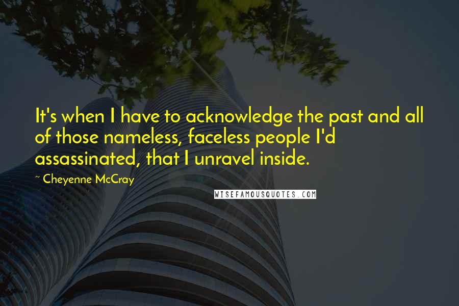 Cheyenne McCray Quotes: It's when I have to acknowledge the past and all of those nameless, faceless people I'd assassinated, that I unravel inside.