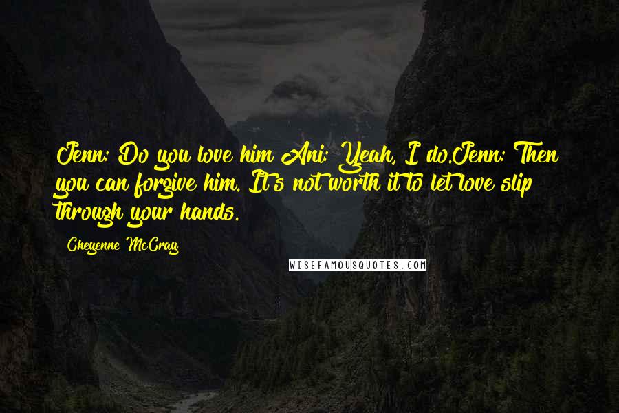 Cheyenne McCray Quotes: Jenn: Do you love him?Ani: Yeah, I do.Jenn: Then you can forgive him. It's not worth it to let love slip through your hands.