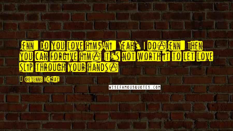 Cheyenne McCray Quotes: Jenn: Do you love him?Ani: Yeah, I do.Jenn: Then you can forgive him. It's not worth it to let love slip through your hands.