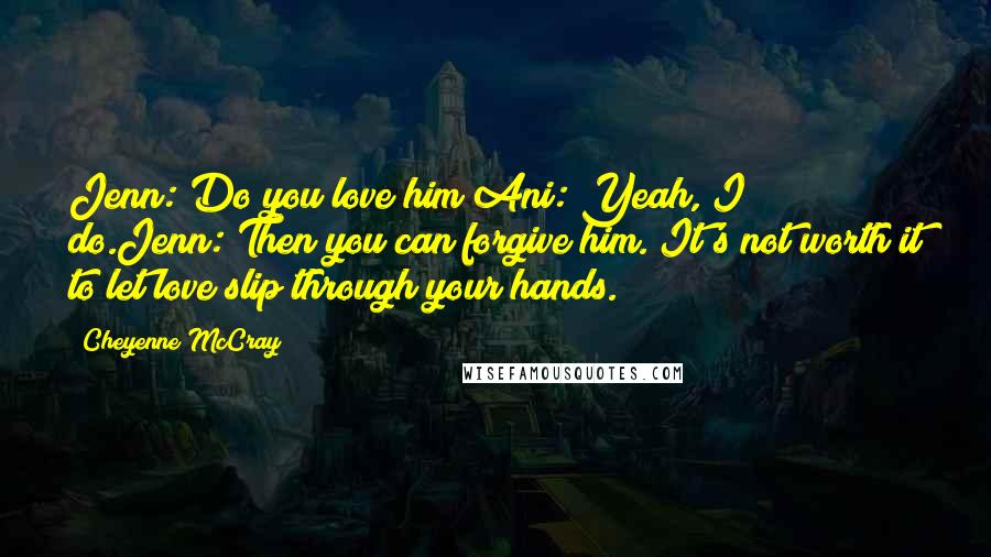 Cheyenne McCray Quotes: Jenn: Do you love him?Ani: Yeah, I do.Jenn: Then you can forgive him. It's not worth it to let love slip through your hands.