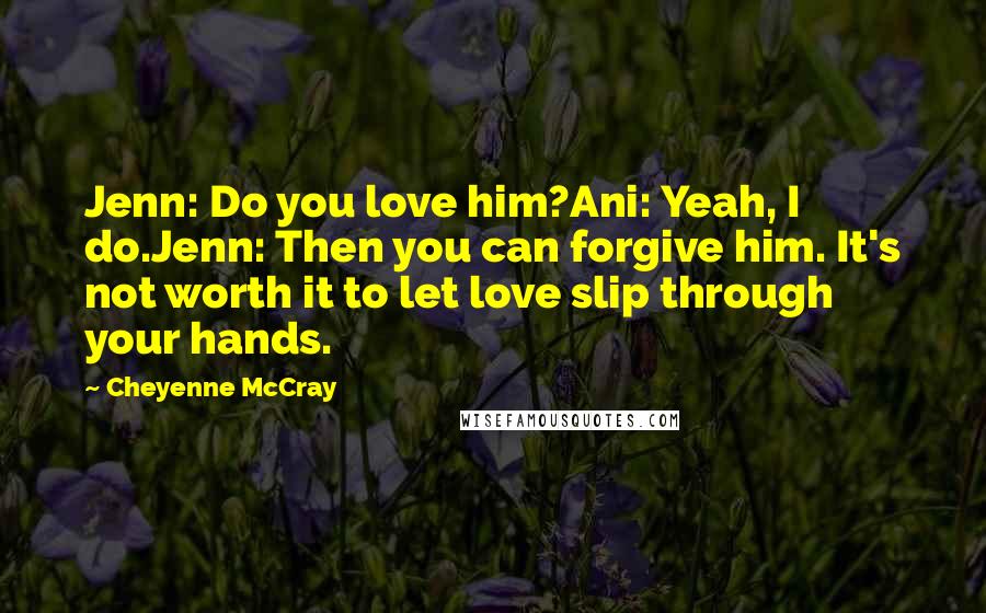 Cheyenne McCray Quotes: Jenn: Do you love him?Ani: Yeah, I do.Jenn: Then you can forgive him. It's not worth it to let love slip through your hands.