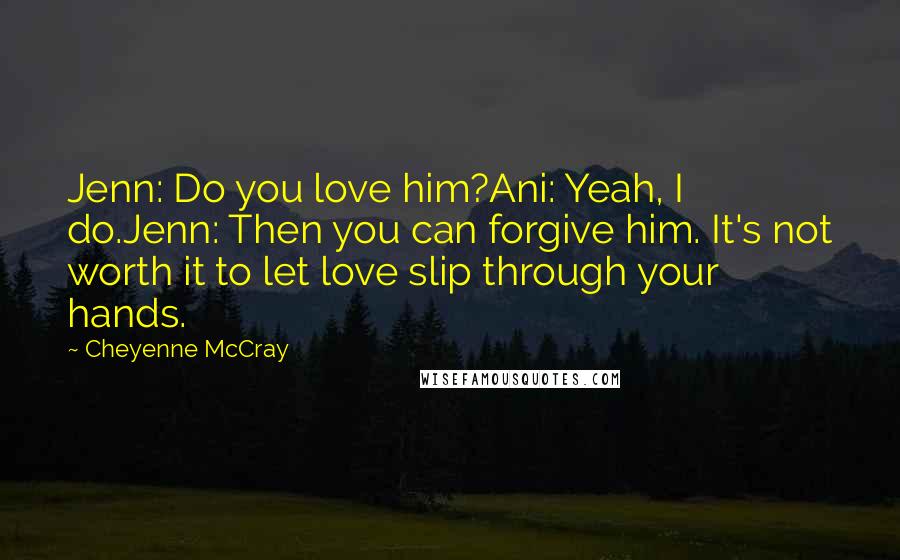 Cheyenne McCray Quotes: Jenn: Do you love him?Ani: Yeah, I do.Jenn: Then you can forgive him. It's not worth it to let love slip through your hands.