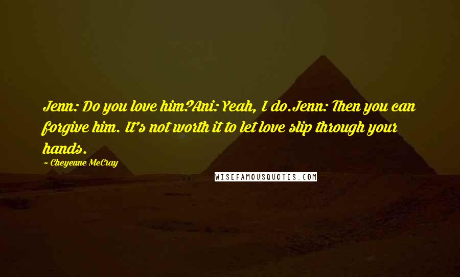 Cheyenne McCray Quotes: Jenn: Do you love him?Ani: Yeah, I do.Jenn: Then you can forgive him. It's not worth it to let love slip through your hands.
