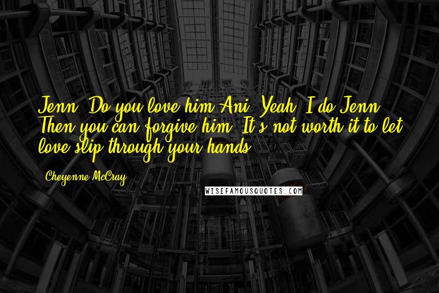 Cheyenne McCray Quotes: Jenn: Do you love him?Ani: Yeah, I do.Jenn: Then you can forgive him. It's not worth it to let love slip through your hands.
